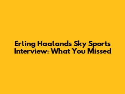 Erling Haaland's Sky Sports Interview: What You Missed