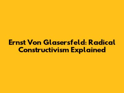 Ernst Von Glasersfeld: Radical Constructivism Explained