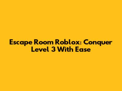 Escape Room Roblox: Conquer Level 3 With Ease