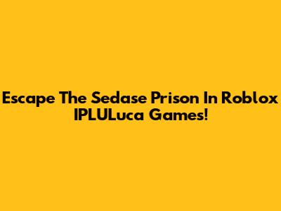 Escape The Sedase Prison In Roblox IPLULuca Games!