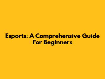 Esports: A Comprehensive Guide For Beginners