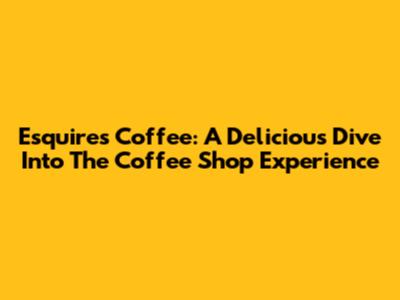 Esquires Coffee: A Delicious Dive Into The Coffee Shop Experience