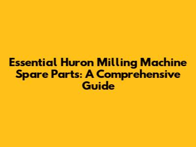 Essential Huron Milling Machine Spare Parts: A Comprehensive Guide