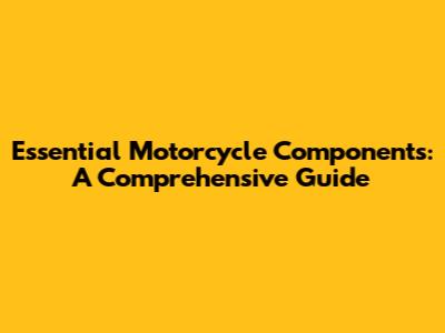 Essential Motorcycle Components: A Comprehensive Guide