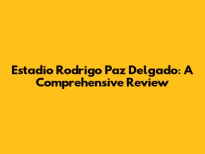 Estadio Rodrigo Paz Delgado: A Comprehensive Review