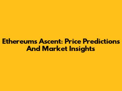 Ethereum's Ascent: Price Predictions And Market Insights