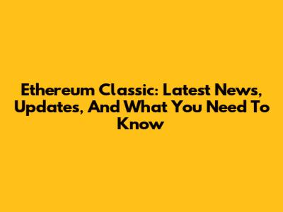 Ethereum Classic: Latest News, Updates, And What You Need To Know