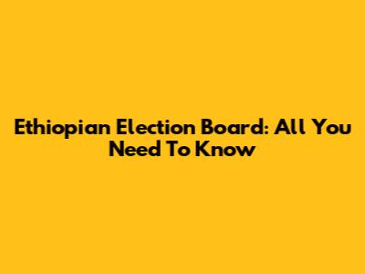 Ethiopian Election Board: All You Need To Know