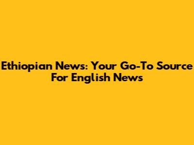Ethiopian News: Your Go-To Source For English News