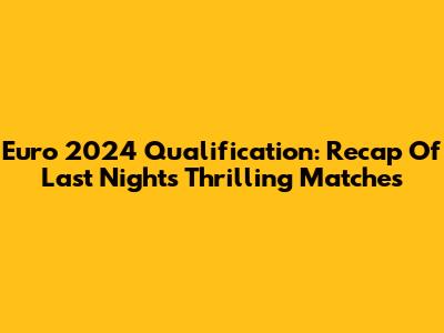 Euro 2024 Qualification: Recap Of Last Night's Thrilling Matches