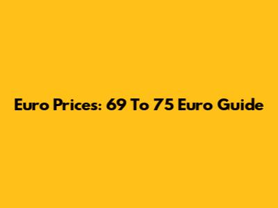 Euro Prices: 69 To 75 Euro Guide