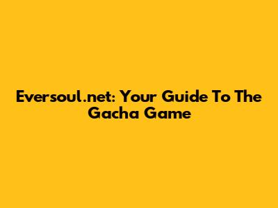 Eversoul.net: Your Guide To The Gacha Game