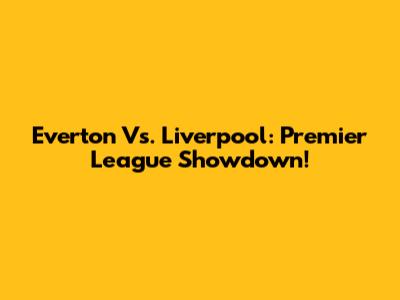 Everton Vs. Liverpool: Premier League Showdown!