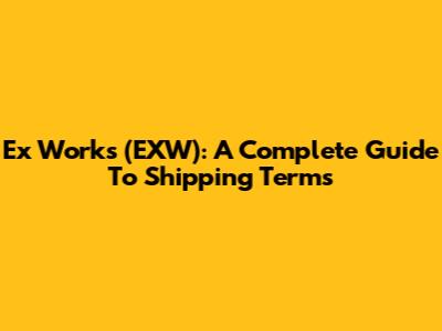 Ex Works (EXW): A Complete Guide To Shipping Terms