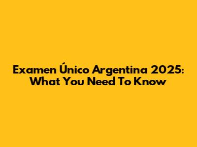 Examen Único Argentina 2025: What You Need To Know