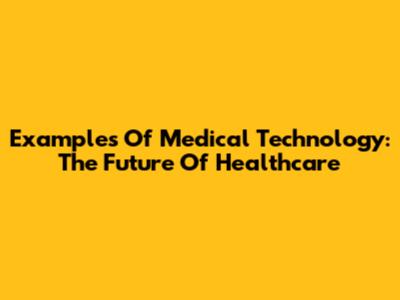 Examples Of Medical Technology: The Future Of Healthcare