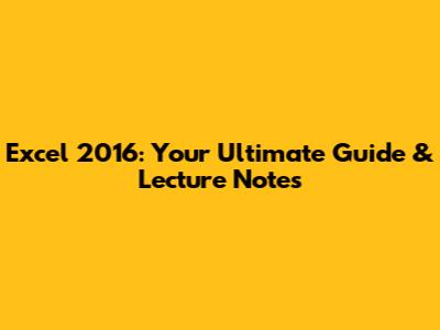 Excel 2016: Your Ultimate Guide & Lecture Notes