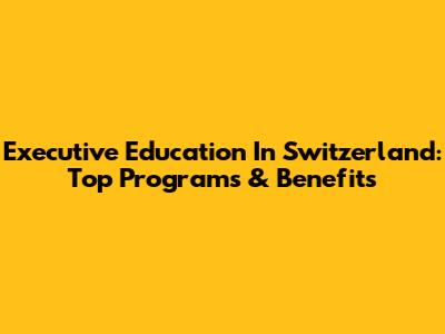 Executive Education In Switzerland: Top Programs & Benefits