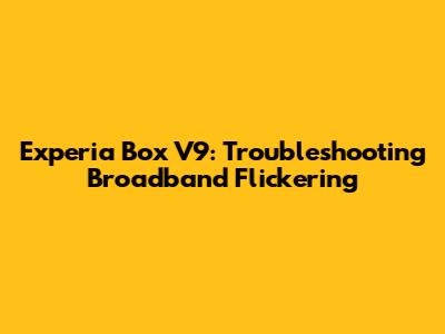 Experia Box V9: Troubleshooting Broadband Flickering
