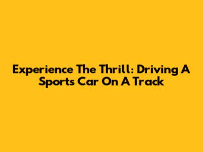 Experience The Thrill: Driving A Sports Car On A Track