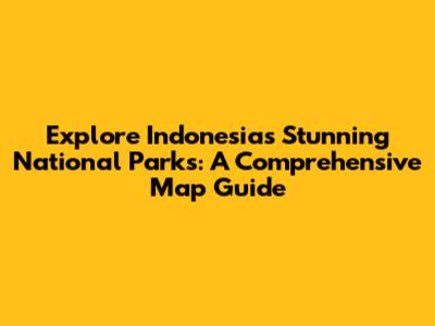 Explore Indonesia's Stunning National Parks: A Comprehensive Map Guide