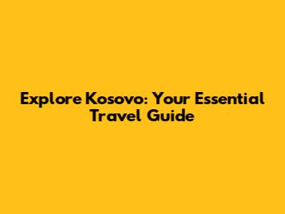 Explore Kosovo: Your Essential Travel Guide