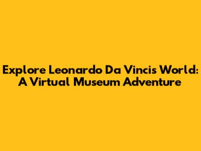 Explore Leonardo Da Vinci's World: A Virtual Museum Adventure