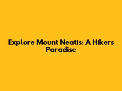 Explore Mount Neatis: A Hiker's Paradise