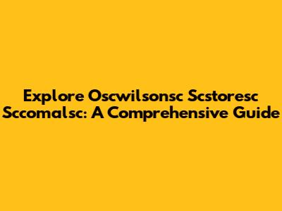 Explore Oscwilsonsc Scstoresc Sccomalsc: A Comprehensive Guide