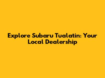 Explore Subaru Tualatin: Your Local Dealership