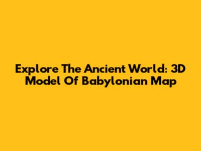 Explore The Ancient World: 3D Model Of Babylonian Map