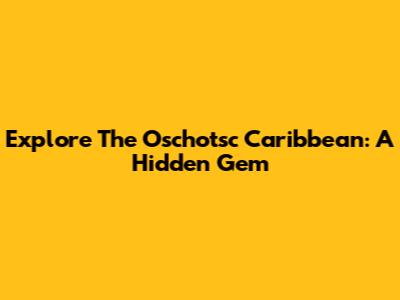 Explore The Oschotsc Caribbean: A Hidden Gem