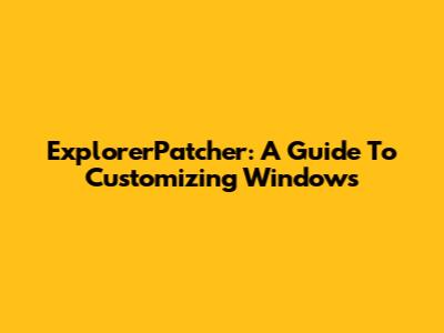 ExplorerPatcher: A Guide To Customizing Windows