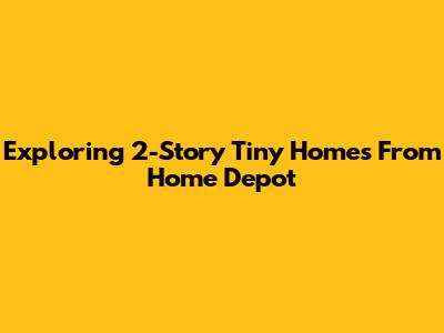 Exploring 2-Story Tiny Homes From Home Depot