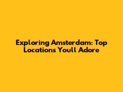 Exploring Amsterdam: Top Locations You'll Adore
