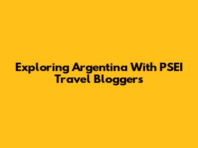 Exploring Argentina With PSEI Travel Bloggers