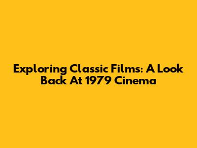 Exploring Classic Films: A Look Back At 1979 Cinema