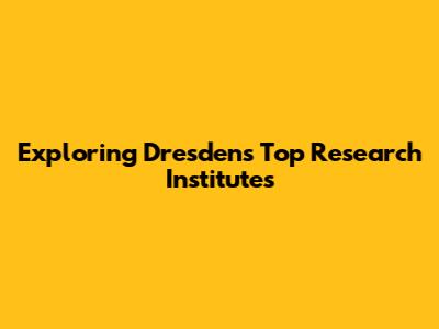 Exploring Dresden's Top Research Institutes