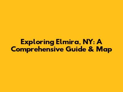 Exploring Elmira, NY: A Comprehensive Guide & Map