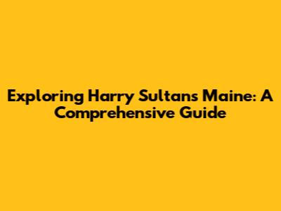 Exploring Harry Sultan's Maine: A Comprehensive Guide