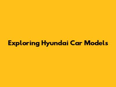 Exploring Hyundai Car Models