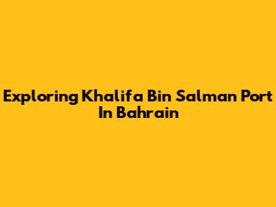 Exploring Khalifa Bin Salman Port In Bahrain