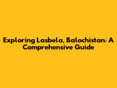 Exploring Lasbela, Balochistan: A Comprehensive Guide