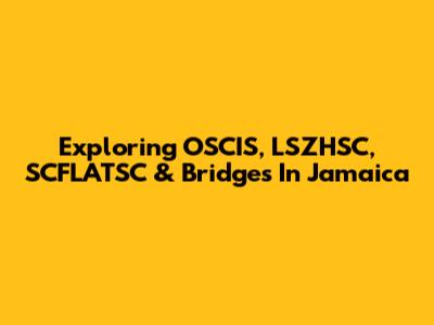 Exploring OSCIS, LSZHSC, SCFLATSC & Bridges In Jamaica