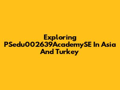 Exploring PSedu002639AcademySE In Asia And Turkey