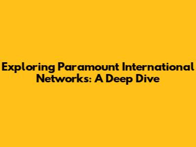 Exploring Paramount International Networks: A Deep Dive