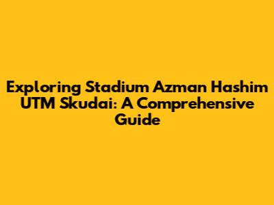 Exploring Stadium Azman Hashim UTM Skudai: A Comprehensive Guide
