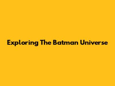 Exploring The Batman Universe