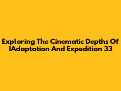 Exploring The Cinematic Depths Of IAdaptation And Expedition 33