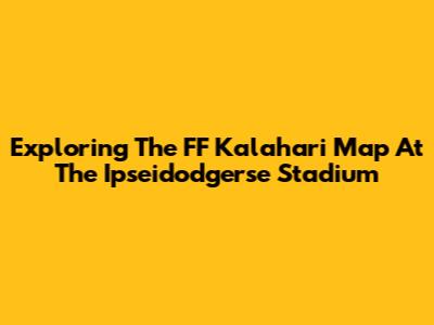 Exploring The FF Kalahari Map At The Ipseidodgerse Stadium
